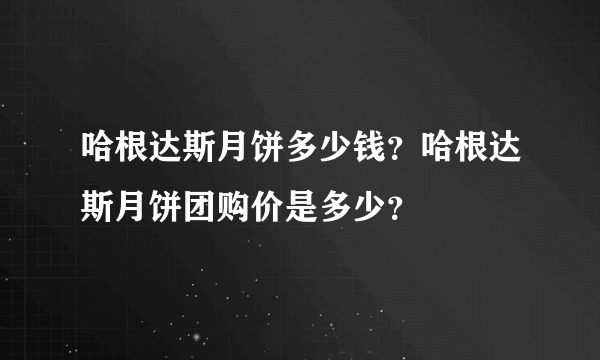 哈根达斯月饼多少钱？哈根达斯月饼团购价是多少？