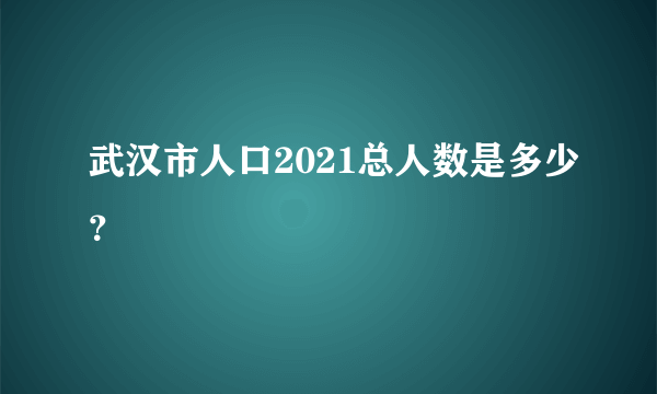 武汉市人口2021总人数是多少？