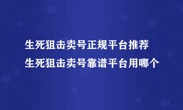 生死狙击卖号正规平台推荐 生死狙击卖号靠谱平台用哪个