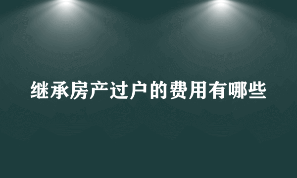 继承房产过户的费用有哪些