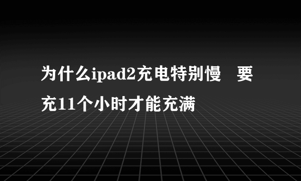 为什么ipad2充电特别慢   要充11个小时才能充满