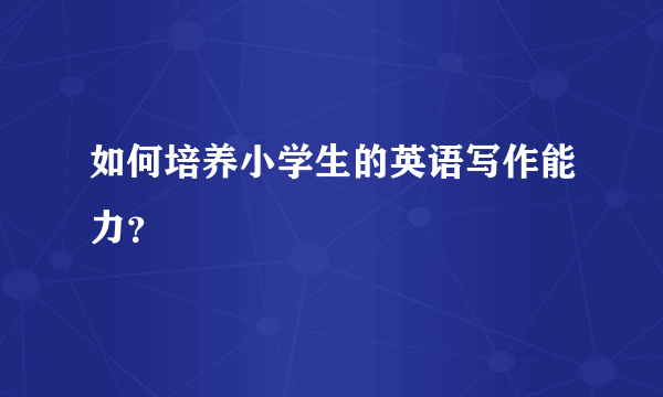 如何培养小学生的英语写作能力？