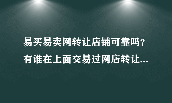 易买易卖网转让店铺可靠吗？有谁在上面交易过网店转让的麻烦告知一二啦！