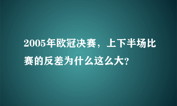 2005年欧冠决赛，上下半场比赛的反差为什么这么大？