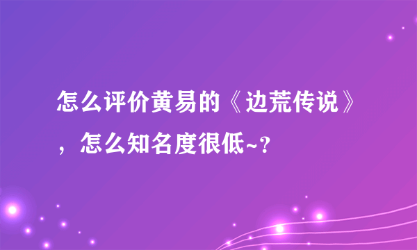 怎么评价黄易的《边荒传说》，怎么知名度很低~？