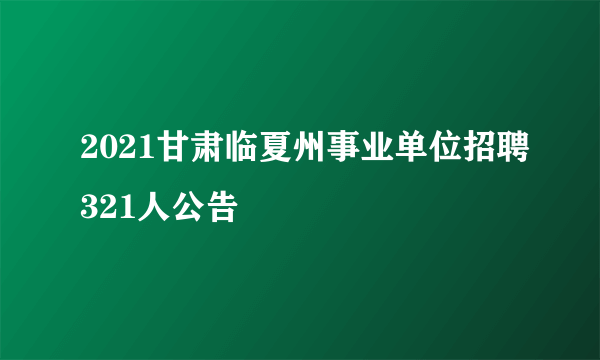 2021甘肃临夏州事业单位招聘321人公告