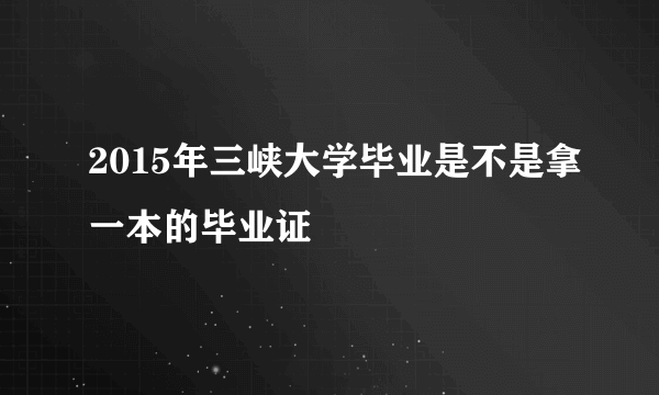 2015年三峡大学毕业是不是拿一本的毕业证