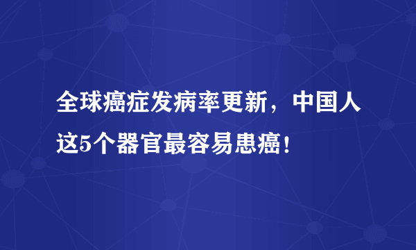 全球癌症发病率更新，中国人这5个器官最容易患癌！