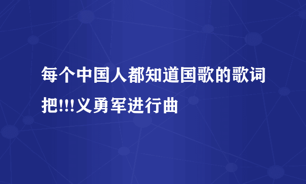 每个中国人都知道国歌的歌词把!!!义勇军进行曲