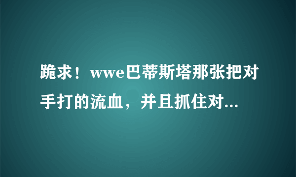 跪求！wwe巴蒂斯塔那张把对手打的流血，并且抓住对手头发的图片