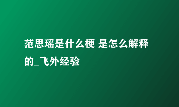 范思瑶是什么梗 是怎么解释的_飞外经验