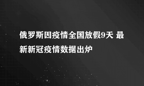 俄罗斯因疫情全国放假9天 最新新冠疫情数据出炉