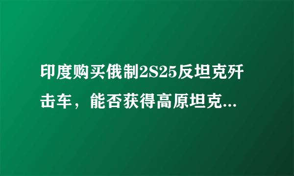 印度购买俄制2S25反坦克歼击车，能否获得高原坦克战优势？