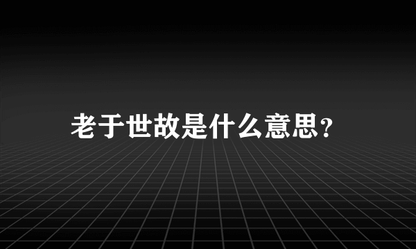 老于世故是什么意思？