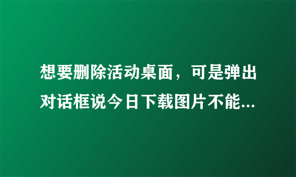 想要删除活动桌面，可是弹出对话框说今日下载图片不能删，有办法吗？