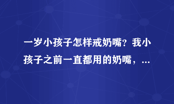 一岁小孩子怎样戒奶嘴？我小孩子之前一直都用的奶嘴，现在想喂...