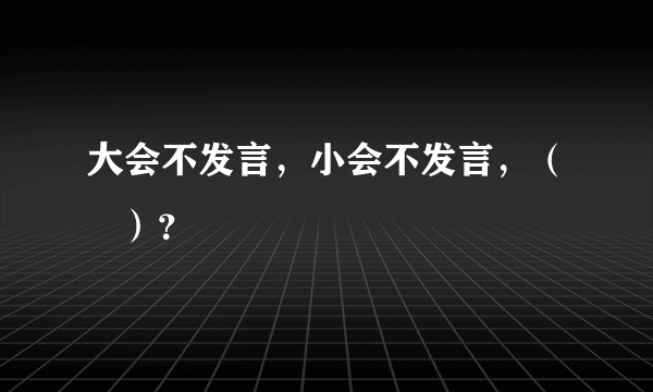 大会不发言，小会不发言，（   ）？