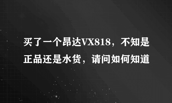 买了一个昂达VX818，不知是正品还是水货，请问如何知道