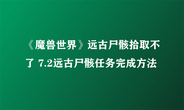 《魔兽世界》远古尸骸拾取不了 7.2远古尸骸任务完成方法