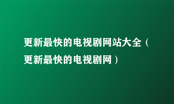 更新最快的电视剧网站大全（更新最快的电视剧网）