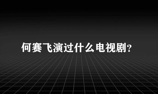 何赛飞演过什么电视剧？