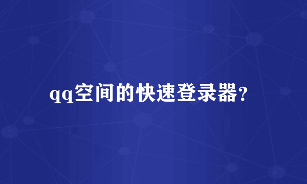 qq空间的快速登录器？