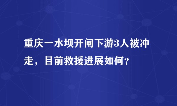 重庆一水坝开闸下游3人被冲走，目前救援进展如何？