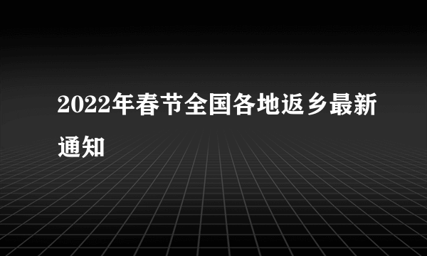 2022年春节全国各地返乡最新通知