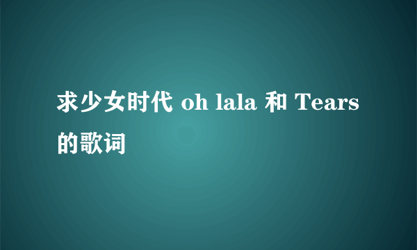 求少女时代 oh lala 和 Tears 的歌词