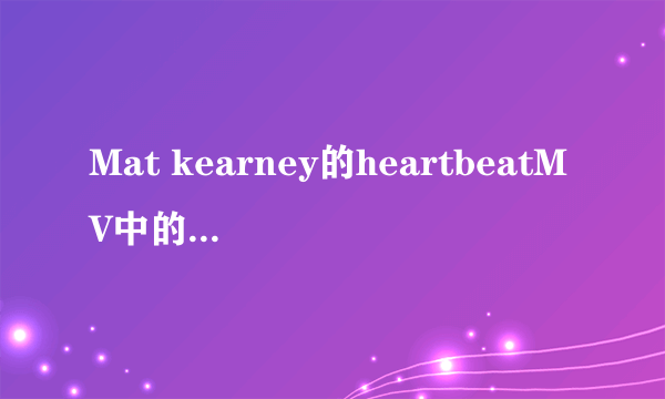 Mat kearney的heartbeatMV中的舞蹈者是谁，名字是什么，或者关于他的视频也可以