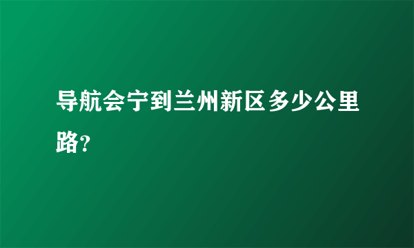 导航会宁到兰州新区多少公里路？