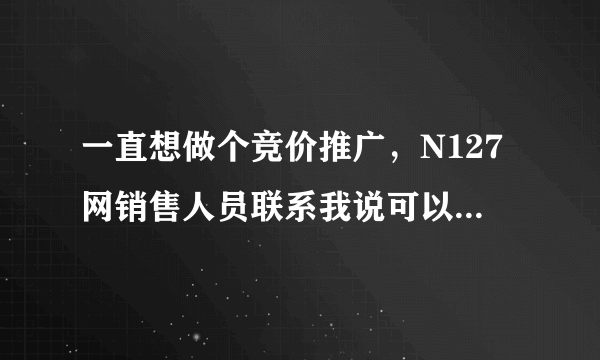 一直想做个竞价推广，N127网销售人员联系我说可以做竞价排名，服务费建网站费比百度还低