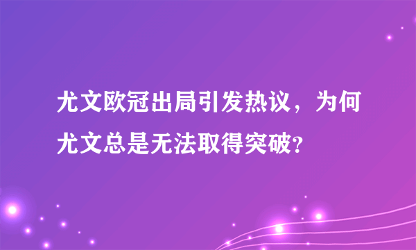 尤文欧冠出局引发热议，为何尤文总是无法取得突破？