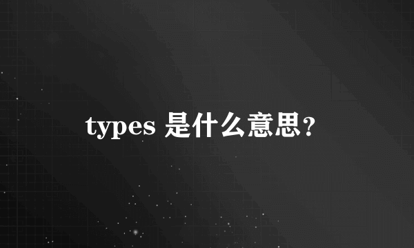 types 是什么意思？