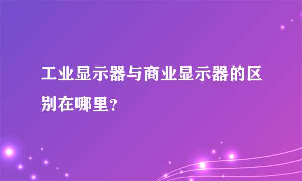 工业显示器与商业显示器的区别在哪里？