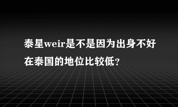 泰星weir是不是因为出身不好在泰国的地位比较低？