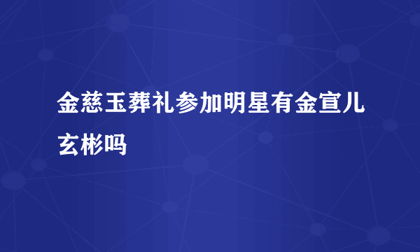 金慈玉葬礼参加明星有金宣儿玄彬吗