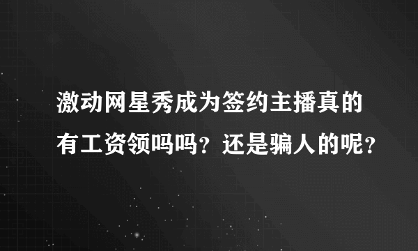 激动网星秀成为签约主播真的有工资领吗吗？还是骗人的呢？