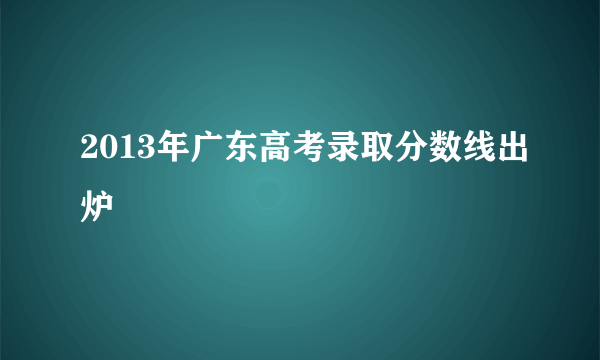 2013年广东高考录取分数线出炉