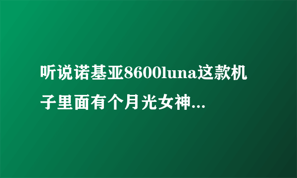 听说诺基亚8600luna这款机子里面有个月光女神的样子，还可以听到呼吸声。。