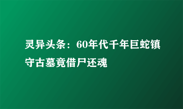 灵异头条：60年代千年巨蛇镇守古墓竟借尸还魂