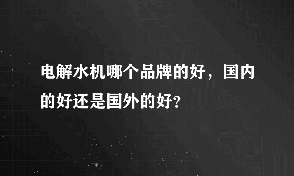 电解水机哪个品牌的好，国内的好还是国外的好？