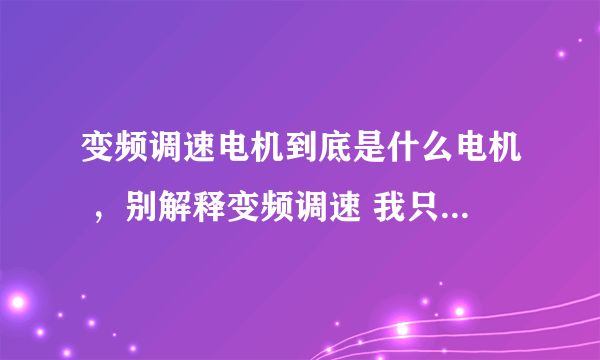 变频调速电机到底是什么电机 ，别解释变频调速 我只想知道电机，交流异步电机和三相异步交流电机的区别