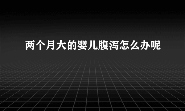 两个月大的婴儿腹泻怎么办呢