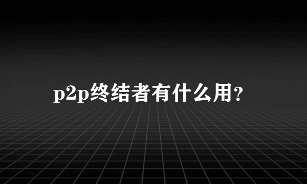 p2p终结者有什么用？