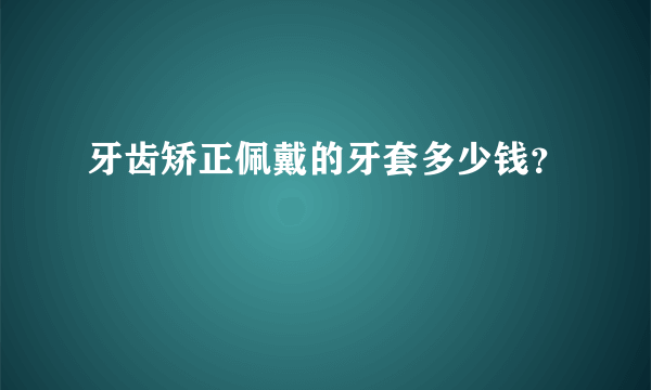 牙齿矫正佩戴的牙套多少钱？