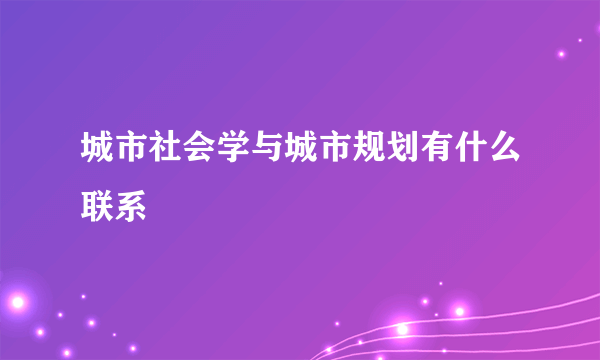 城市社会学与城市规划有什么联系