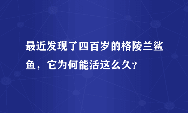 最近发现了四百岁的格陵兰鲨鱼，它为何能活这么久？