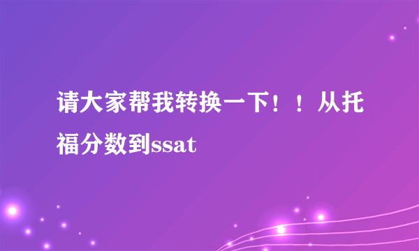 请大家帮我转换一下！！从托福分数到ssat