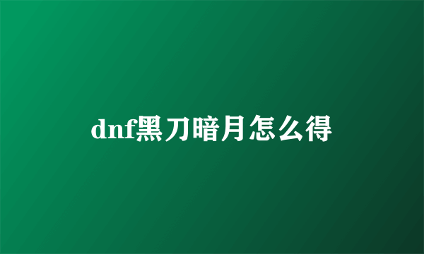 dnf黑刀暗月怎么得